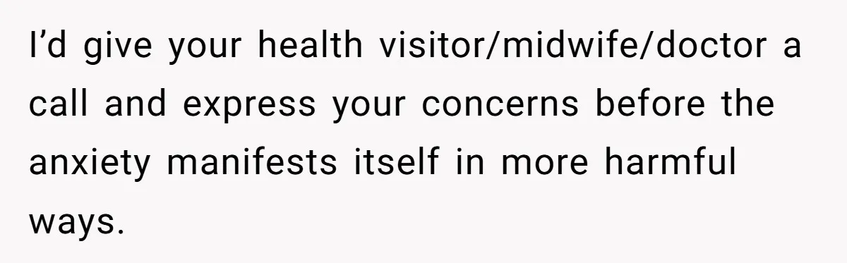 Father Banned From Holding Newborn By Wife, Now Plans To Divorce After Months Of Conflict I’d give your health visitor/midwife/doctor a call and express your concerns before the anxiety manifests itself in more harmful ways.