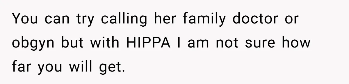 Father Banned From Holding Newborn By Wife, Now Plans To Divorce After Months Of Conflict You can try calling her family doctor or obgyn but with HIPPA I am not sure how far you will get.