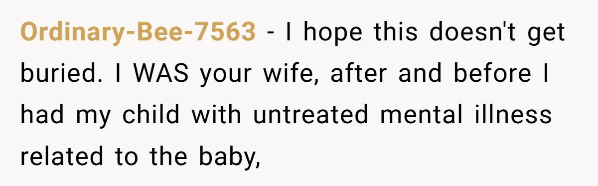 Father Banned From Holding Newborn By Wife, Now Plans To Divorce After Months Of Conflict Ordinary-Bee-7563 − I hope this doesn't get buried. I WAS your wife, after and before I had my child with untreated mental illness related to the baby,