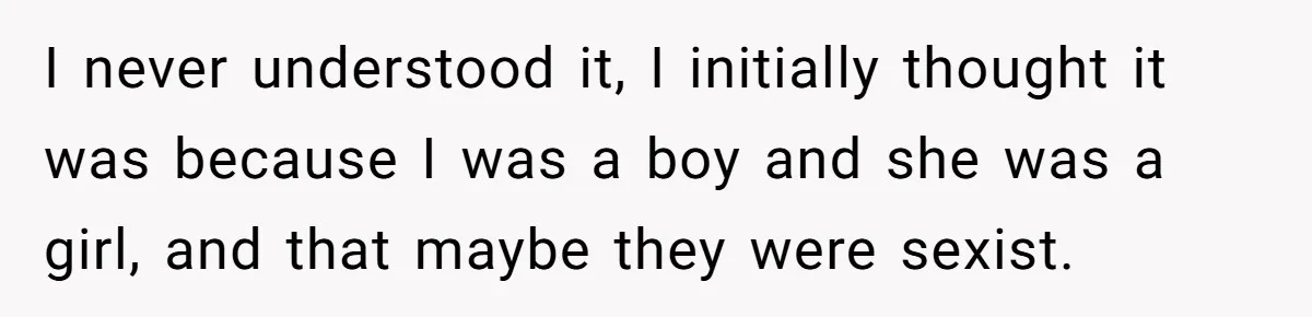 Parents Admit Sister Is Affair Child And Say They Never Loved Her, Brother Cuts Them Off To Stand By Her I never understood it, I initially thought it was because I was a boy and she was a girl, and that maybe they were sexist.
