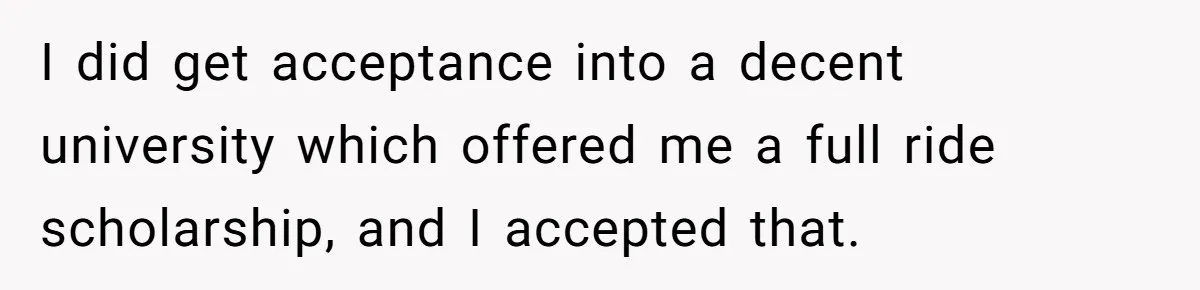 Parents Admit Sister Is Affair Child And Say They Never Loved Her, Brother Cuts Them Off To Stand By Her I did get acceptance into a decent university which offered me a full ride scholarship, and I accepted that.