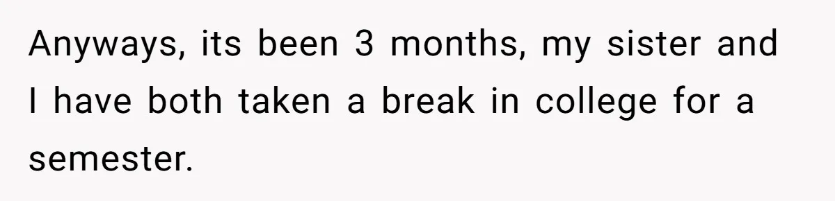 Parents Admit Sister Is Affair Child And Say They Never Loved Her, Brother Cuts Them Off To Stand By Her Anyways, its been 3 months, my sister and I have both taken a break in college for a semester.