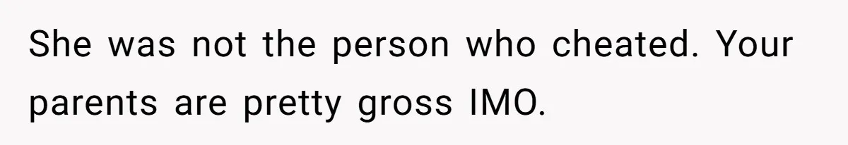 Parents Admit Sister Is Affair Child And Say They Never Loved Her, Brother Cuts Them Off To Stand By Her She was not the person who cheated. Your parents are pretty gross IMO.