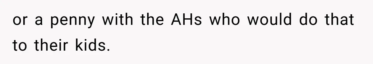 Parents Admit Sister Is Affair Child And Say They Never Loved Her, Brother Cuts Them Off To Stand By Her or a penny with the AHs who would do that to their kids.