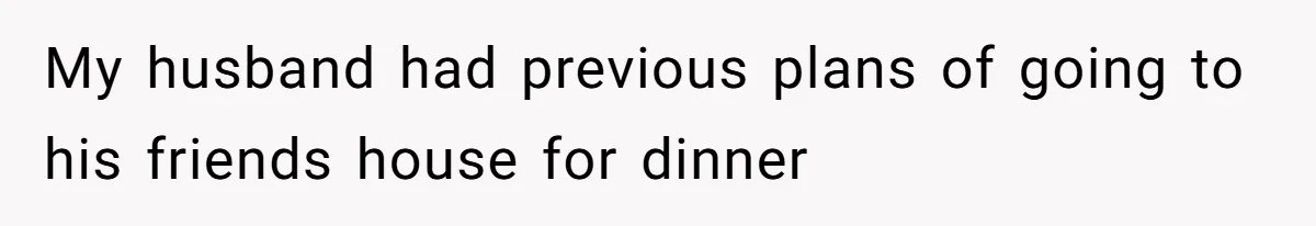 My husband had previous plans of going to his friends house for dinner