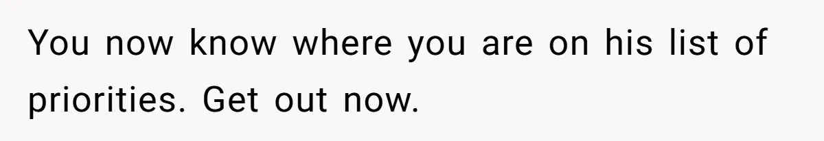 You now know where you are on his list of priorities. Get out now.