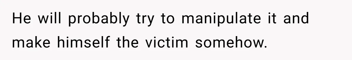 He will probably try to manipulate it and make himself the victim somehow.