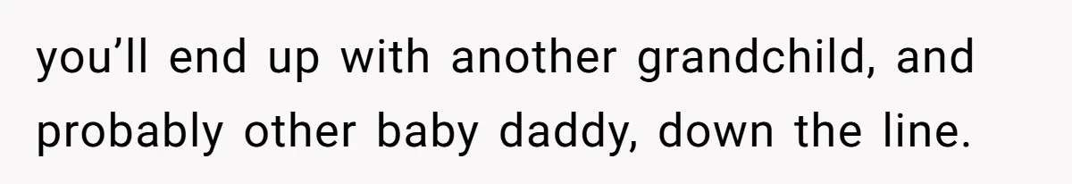 Mother Kicks Pregnant Teen Daughter Out After She Refuses To Follow Household Rules you’ll end up with another grandchild, and probably other baby daddy, down the line.