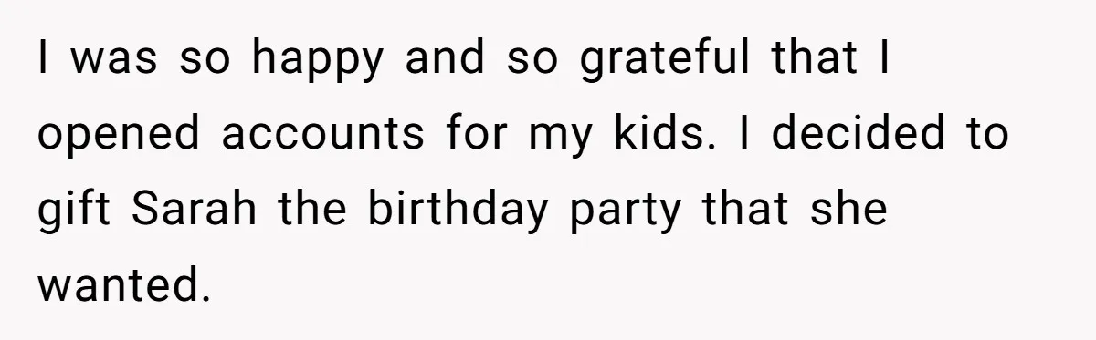 Stepmom Cancels Stepdaughter’s Birthday Bash After Discovering Dad Cheated, Now Family Wants Her To Forgive I was so happy and so grateful that I opened accounts for my kids. I decided to gift Sarah the birthday party that she wanted.