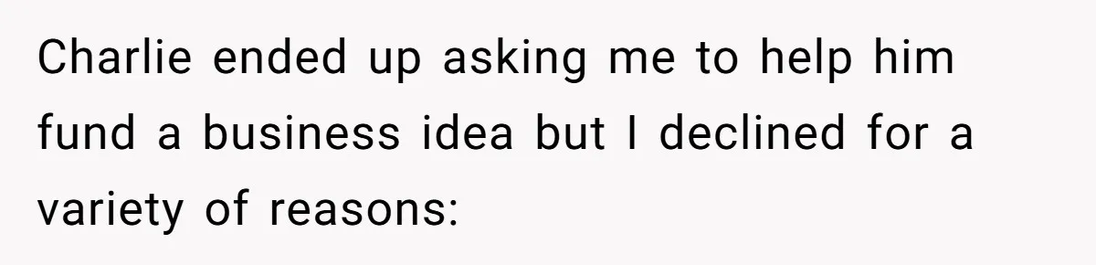 Stepmom Cancels Stepdaughter’s Birthday Bash After Discovering Dad Cheated, Now Family Wants Her To Forgive Charlie ended up asking me to help him fund a business idea but I declined for a variety of reasons: