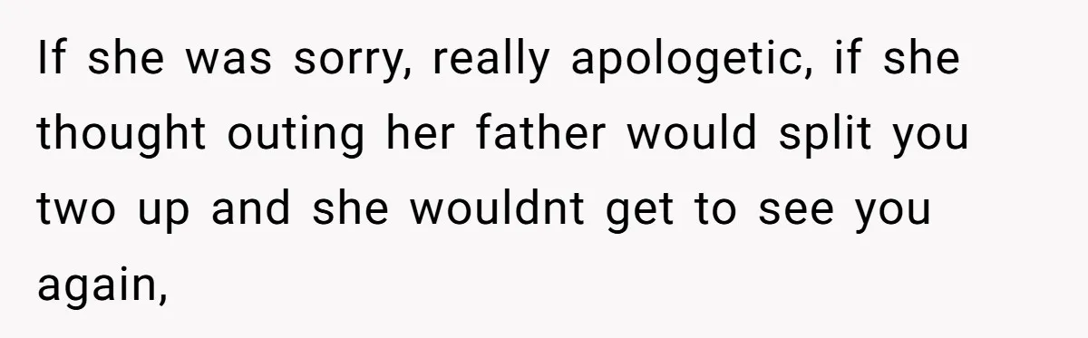 Stepmom Cancels Stepdaughter’s Birthday Bash After Discovering Dad Cheated, Now Family Wants Her To Forgive If she was sorry, really apologetic, if she thought outing her father would split you two up and she wouldnt get to see you again,
