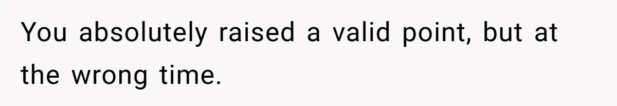 You absolutely raised a valid point, but at the wrong time.
