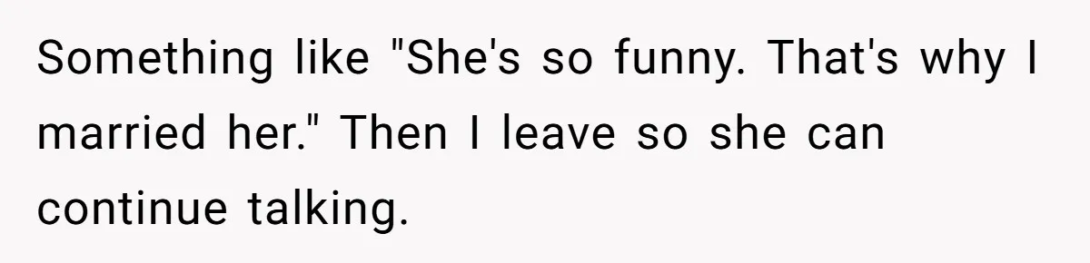 Husband Keeps “Casually” Reminding Strangers She’s Married, Wife Says He’s Killing Every Conversation Something like "She's so funny. That's why I married her." Then I leave so she can continue talking.