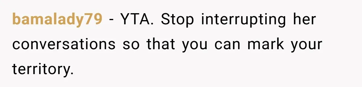 Husband Keeps “Casually” Reminding Strangers She’s Married, Wife Says He’s Killing Every Conversation bamalady79 − YTA. Stop interrupting her conversations so that you can mark your territory.