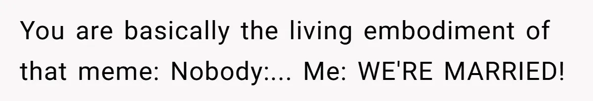 Husband Keeps “Casually” Reminding Strangers She’s Married, Wife Says He’s Killing Every Conversation You are basically the living embodiment of that meme: Nobody:... Me: WE'RE MARRIED!
