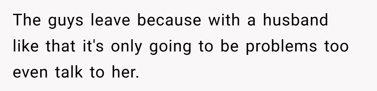 Husband Keeps “Casually” Reminding Strangers She’s Married, Wife Says He’s Killing Every Conversation The guys leave because with a husband like that it's only going to be problems too even talk to her.