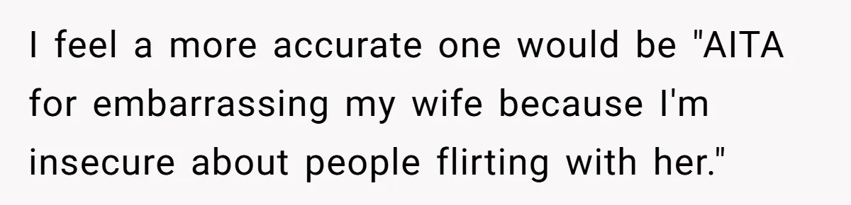 Husband Keeps “Casually” Reminding Strangers She’s Married, Wife Says He’s Killing Every Conversation I feel a more accurate one would be "AITA for embarrassing my wife because I'm insecure about people flirting with her."
