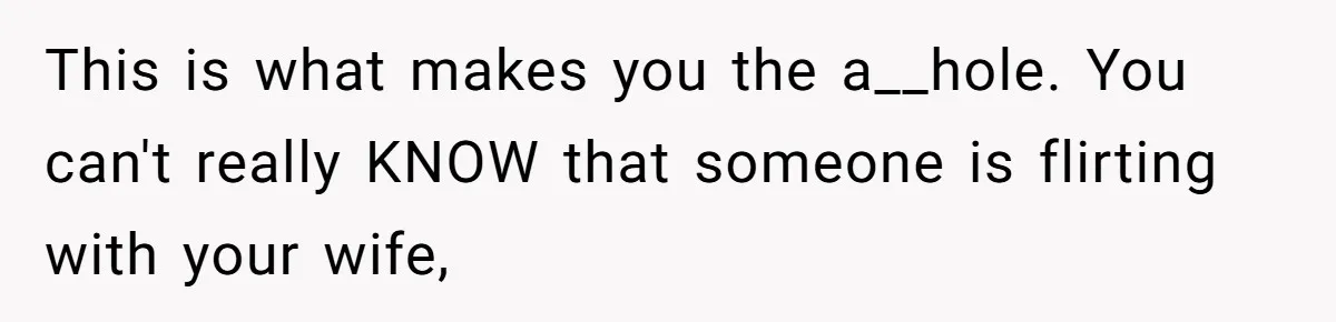Husband Keeps “Casually” Reminding Strangers She’s Married, Wife Says He’s Killing Every Conversation This is what makes you the a__hole. You can't really KNOW that someone is flirting with your wife,