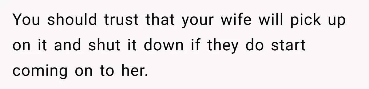 Husband Keeps “Casually” Reminding Strangers She’s Married, Wife Says He’s Killing Every Conversation You should trust that your wife will pick up on it and shut it down if they do start coming on to her.