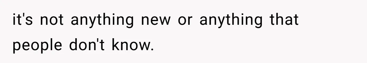it's not anything new or anything that people don't know.