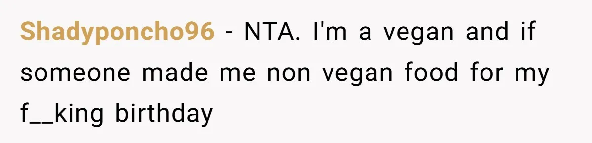 Shadyponcho96 − NTA. I'm a vegan and if someone made me non vegan food for my f__king birthday