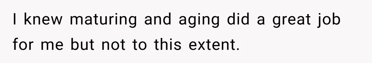 Wife Pushes For Open Relationship, Husband Finds Love Elsewhere And Wants Out I knew maturing and aging did a great job for me but not to this extent.