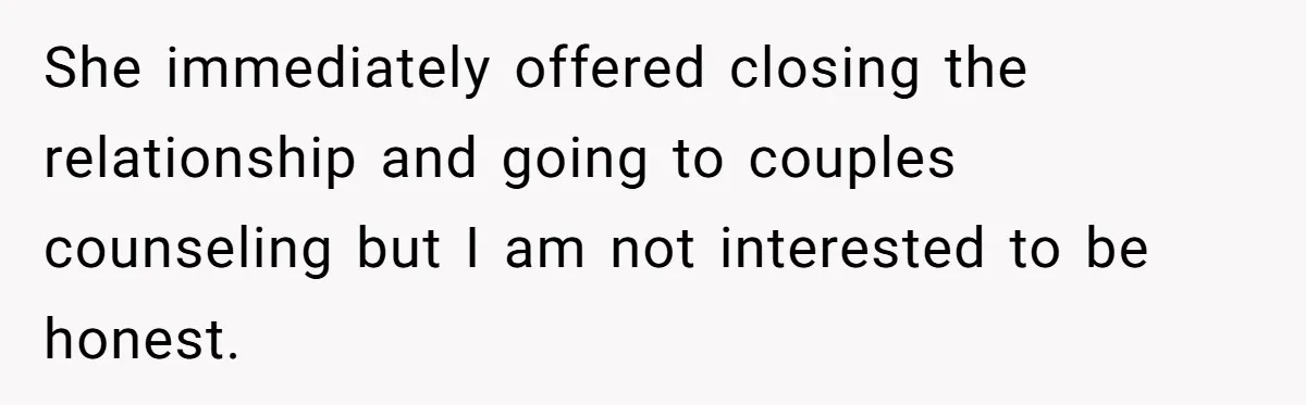 Wife Pushes For Open Relationship, Husband Finds Love Elsewhere And Wants Out She immediately offered closing the relationship and going to couples counseling but I am not interested to be honest.