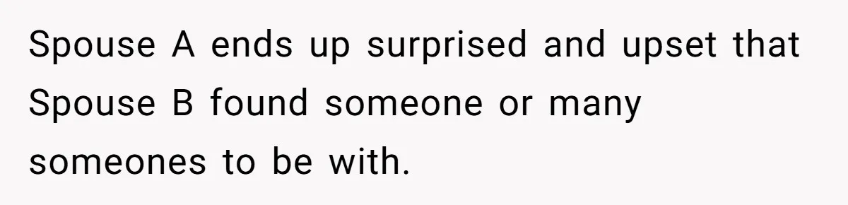 Wife Pushes For Open Relationship, Husband Finds Love Elsewhere And Wants Out Spouse A ends up surprised and upset that Spouse B found someone or many someones to be with.