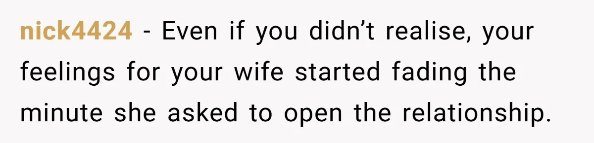 Wife Pushes For Open Relationship, Husband Finds Love Elsewhere And Wants Out nick4424 − Even if you didn’t realise, your feelings for your wife started fading the minute she asked to open the relationship.