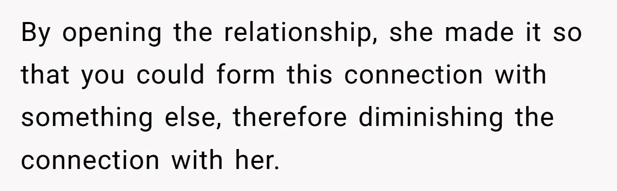 Wife Pushes For Open Relationship, Husband Finds Love Elsewhere And Wants Out By opening the relationship, she made it so that you could form this connection with something else, therefore diminishing the connection with her.