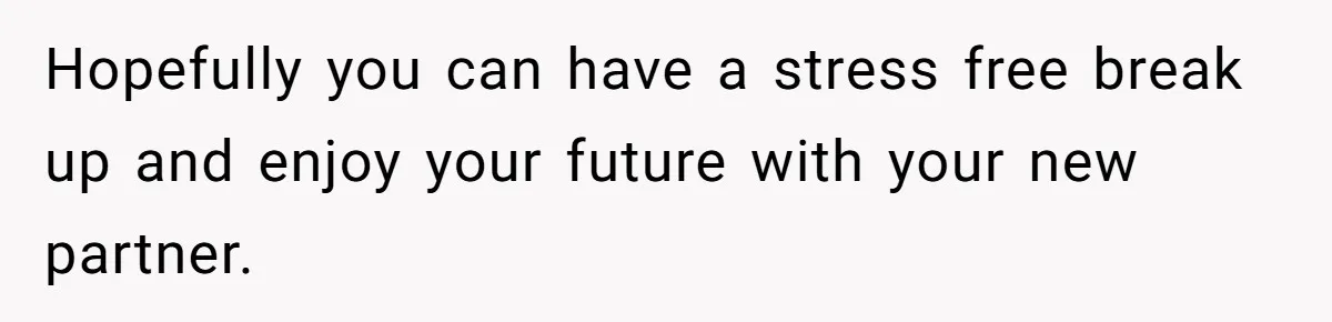 Wife Pushes For Open Relationship, Husband Finds Love Elsewhere And Wants Out Hopefully you can have a stress free break up and enjoy your future with your new partner.