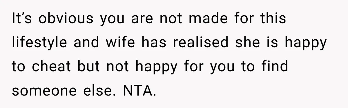 Wife Pushes For Open Relationship, Husband Finds Love Elsewhere And Wants Out It’s obvious you are not made for this lifestyle and wife has realised she is happy to cheat but not happy for you to find someone else. NTA.