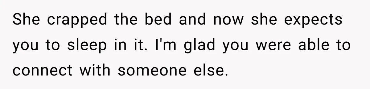 Wife Pushes For Open Relationship, Husband Finds Love Elsewhere And Wants Out She crapped the bed and now she expects you to sleep in it. I'm glad you were able to connect with someone else.