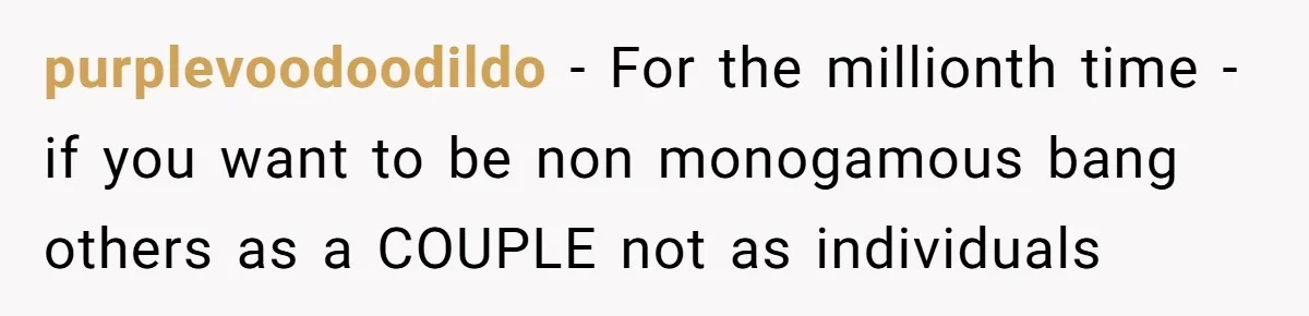 Wife Pushes For Open Relationship, Husband Finds Love Elsewhere And Wants Out purplevoodoodildo − For the millionth time - if you want to be non monogamous bang others as a COUPLE not as individuals