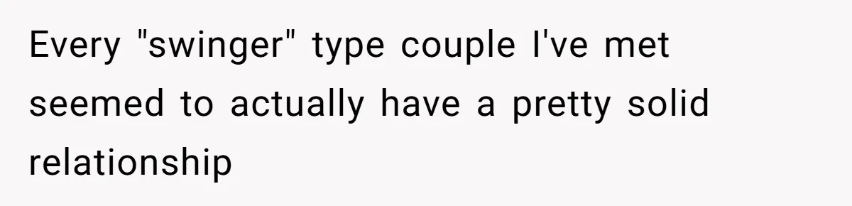 Wife Pushes For Open Relationship, Husband Finds Love Elsewhere And Wants Out Every "swinger" type couple I've met seemed to actually have a pretty solid relationship