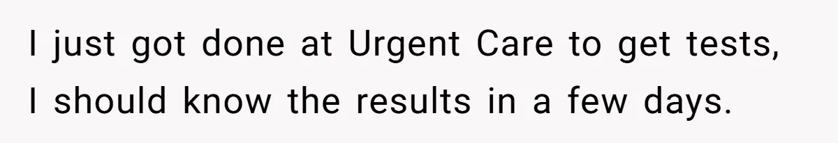 Roommate Sneaks Into Couple’s Bedroom And Uses Her Vibrator, Now They Feel Completely Violated I just got done at Urgent Care to get tests, I should know the results in a few days.