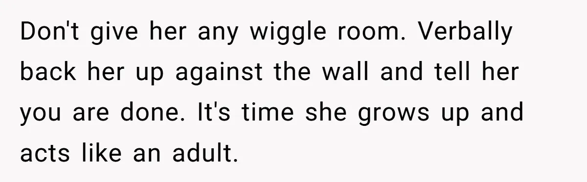 Roommate Sneaks Into Couple’s Bedroom And Uses Her Vibrator, Now They Feel Completely Violated Don't give her any wiggle room. Verbally back her up against the wall and tell her you are done. It's time she grows up and acts like an adult.