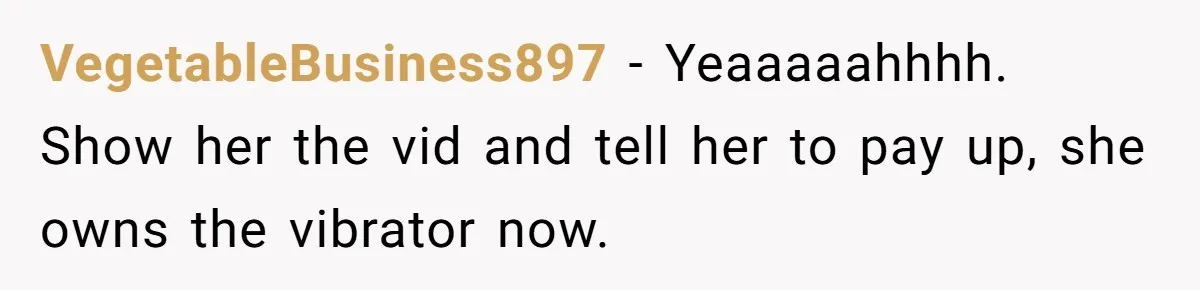 Roommate Sneaks Into Couple’s Bedroom And Uses Her Vibrator, Now They Feel Completely Violated VegetableBusiness897 − Yeaaaaahhhh. Show her the vid and tell her to pay up, she owns the vibrator now.