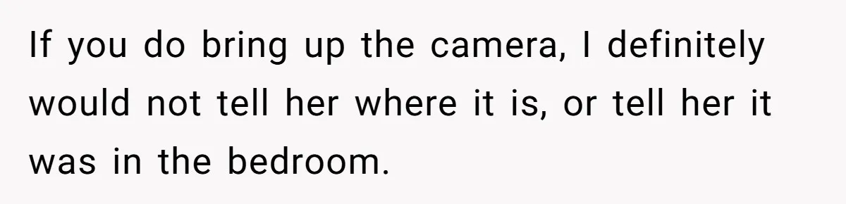 Roommate Sneaks Into Couple’s Bedroom And Uses Her Vibrator, Now They Feel Completely Violated If you do bring up the camera, I definitely would not tell her where it is, or tell her it was in the bedroom.