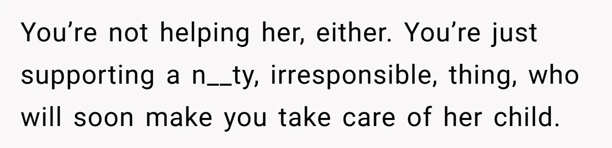 Roommate Sneaks Into Couple’s Bedroom And Uses Her Vibrator, Now They Feel Completely Violated You’re not helping her, either. You’re just supporting a n__ty, irresponsible, thing, who will soon make you take care of her child.