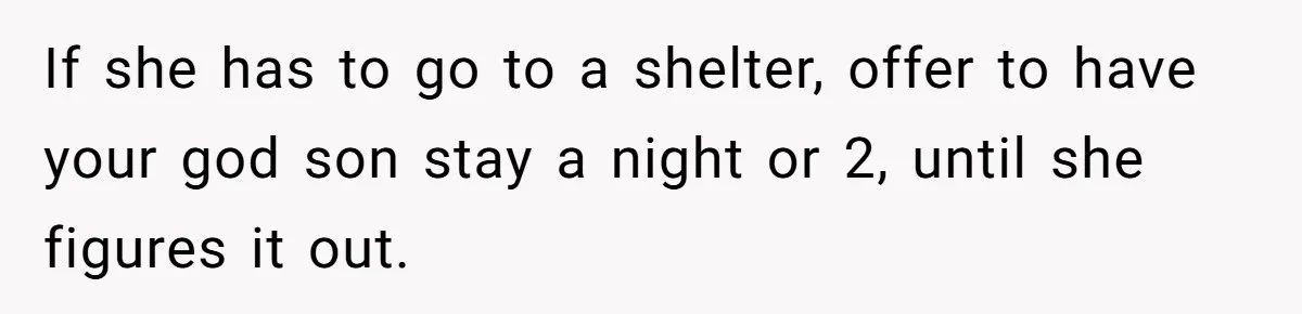 Roommate Sneaks Into Couple’s Bedroom And Uses Her Vibrator, Now They Feel Completely Violated If she has to go to a shelter, offer to have your god son stay a night or 2, until she figures it out.