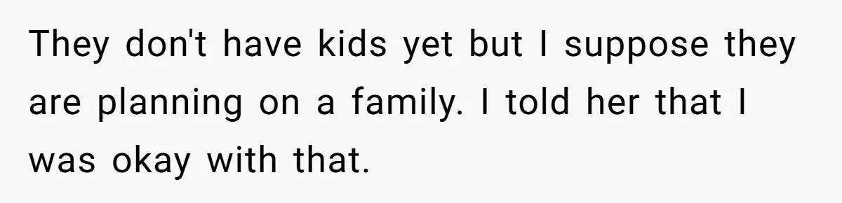 They don't have kids yet but I suppose they are planning on a family. I told her that I was okay with that.
