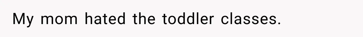 My mom hated the toddler classes.