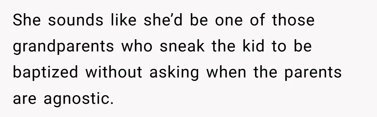 She sounds like she’d be one of those grandparents who sneak the kid to be baptized without asking when the parents are agnostic.