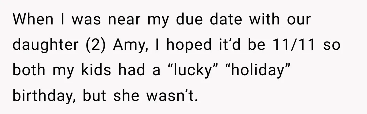 When I was near my due date with our daughter (2) Amy, I hoped it’d be 11/11 so both my kids had a “lucky” “holiday” birthday, but she wasn’t.
