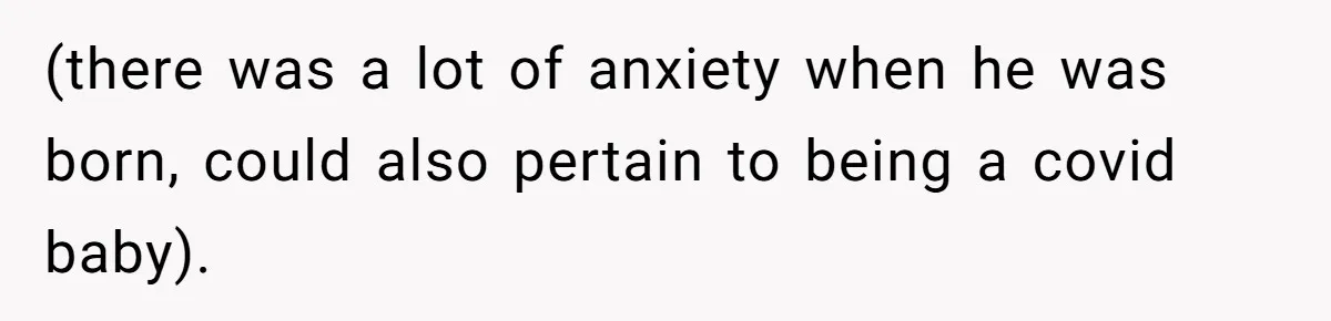 (there was a lot of anxiety when he was born, could also pertain to being a covid baby).