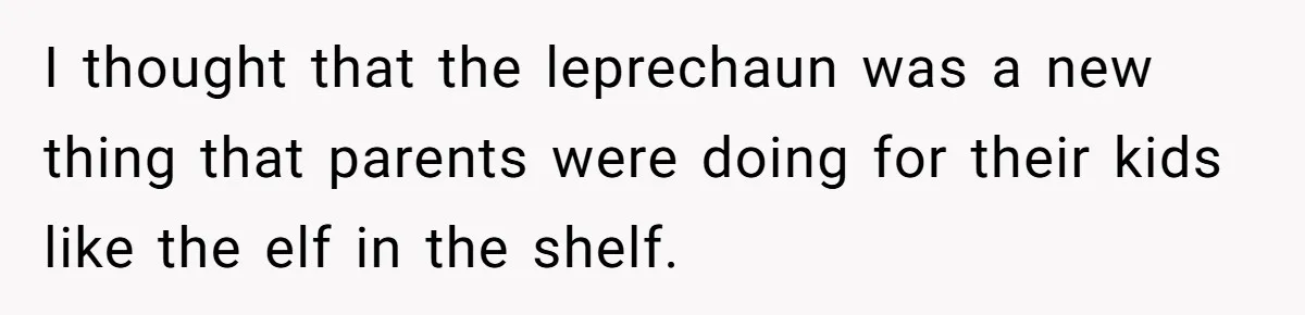 I thought that the leprechaun was a new thing that parents were doing for their kids like the elf in the shelf.