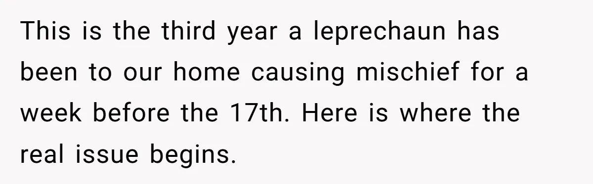 This is the third year a leprechaun has been to our home causing mischief for a week before the 17th. Here is where the real issue begins.