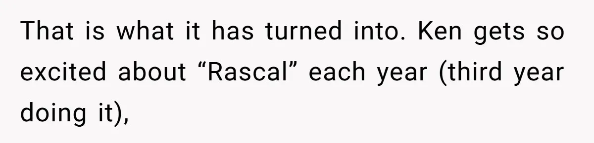 That is what it has turned into. Ken gets so excited about “Rascal” each year (third year doing it),