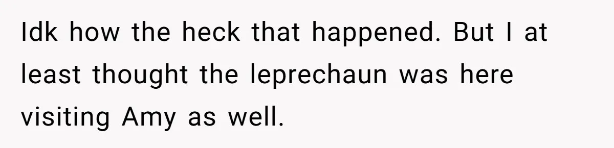 Idk how the heck that happened. But I at least thought the leprechaun was here visiting Amy as well.